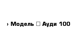  › Модель ­ Ауди 100